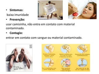 • Sintomas:
 baixa imunidade
• Prevenção:
usar camisinha, não entra em contato com material
contaminado.
• Contagio:
entrar em contato com sangue ou material contaminado.
 