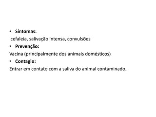 • Sintomas:
 cefaleia, salivação intensa, convulsões
• Prevenção:
Vacina (principalmente dos animais domésticos)
• Contagio:
Entrar em contato com a saliva do animal contaminado.
 
