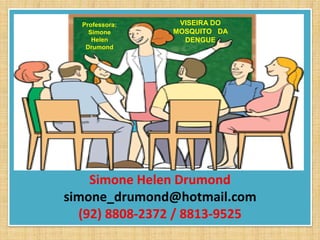 Professora:    VISEIRA DO
    Simone      MOSQUITO DA
     Helen        DENGUE
   Drumond




    Simone Helen Drumond
simone_drumond@hotmail.com
  (92) 8808-2372 / 8813-9525
 