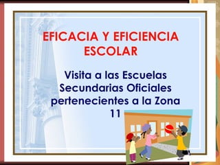 EFICACIA Y EFICIENCIA ESCOLAR Visita a las Escuelas Secundarias Oficiales pertenecientes a la Zona 11 