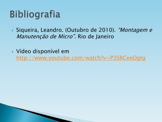 



Siqueira, Leandro. (Outubro de 2010). “Montagem e
Manutenção de Micro”. Rio de Janeiro
Vídeo disponível em
http://www.youtube.com/watch?v=P3SRCeeOgtg

 