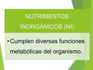 NUTRIMENTOS
INORGÁNICOS (NI)
•Cumplen diversas funciones
metabólicas del organismo.
 