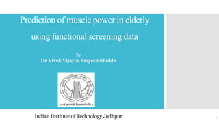 Prediction of muscle power in elderly
using functional screening data
Indian Institute of Technology Jodhpur 1
By
Dr Vivek Vijay & Brajesh Shukla
 