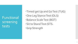 Functional
screening
tests
Timed get Up and GoTest (TUG)
One Leg StanceTest (OLS)
Balance ScaleTest (BQT)
Sit to StandTest (STS)
Grip Strength
5
 