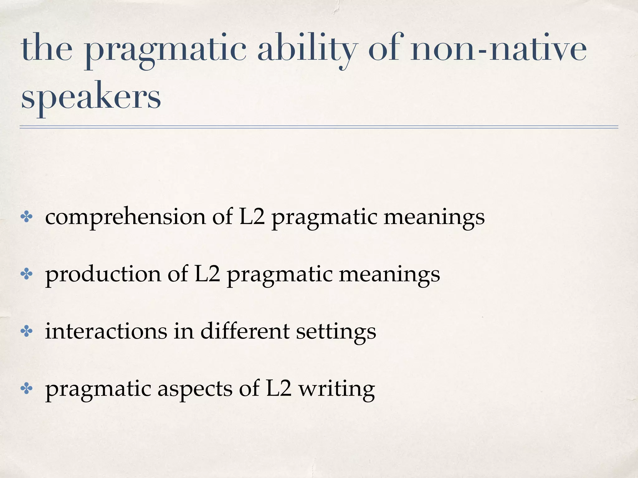 the pragmatic ability of non-native
speakers
✤ comprehension of L2 pragmatic meanings
✤ production of L2 pragmatic meanings
✤ interactions in different settings
✤ pragmatic aspects of L2 writing
 