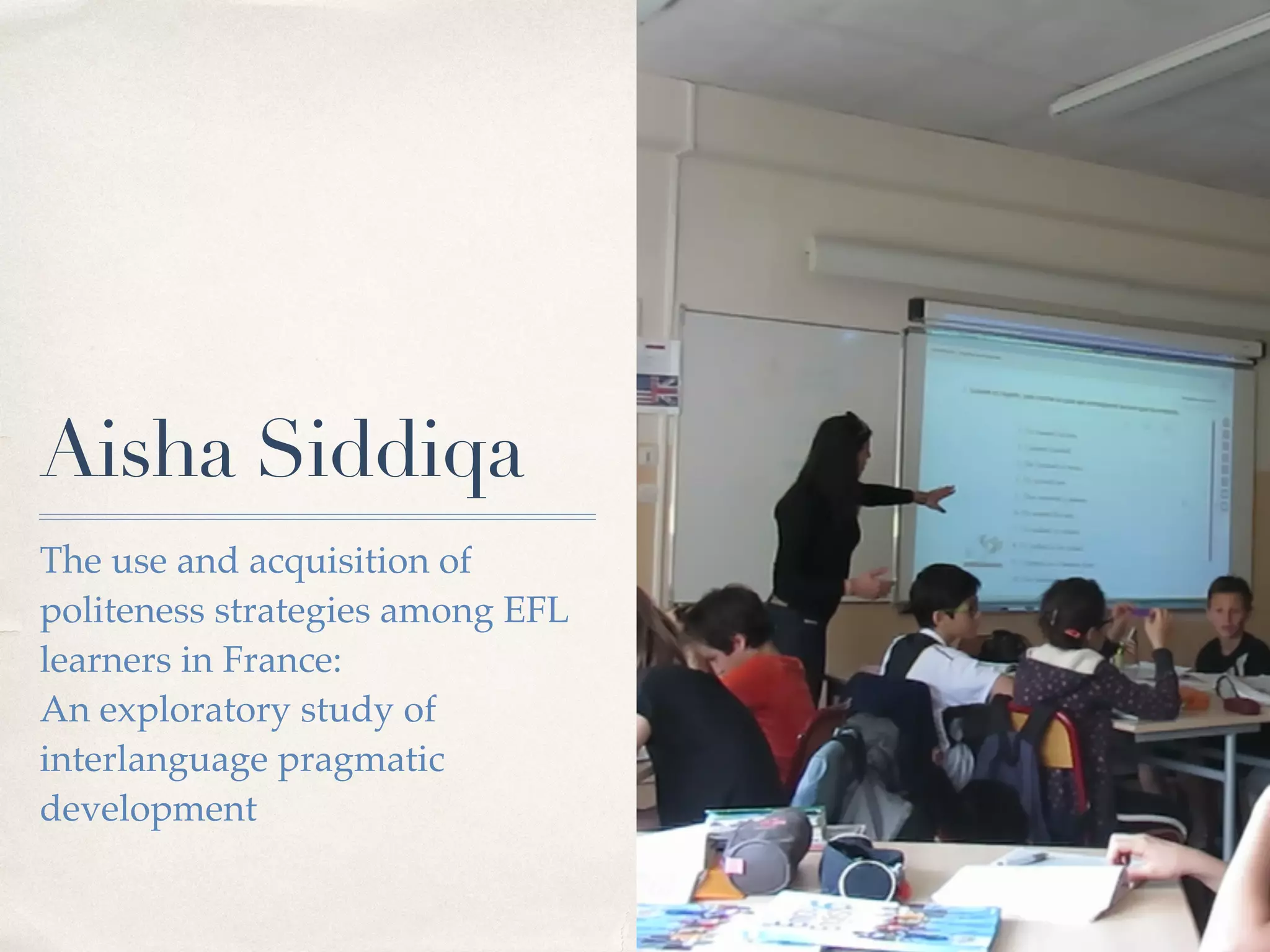 Aisha Siddiqa
The use and acquisition of
politeness strategies among EFL
learners in France:  
An exploratory study of
interlanguage pragmatic
development
 
