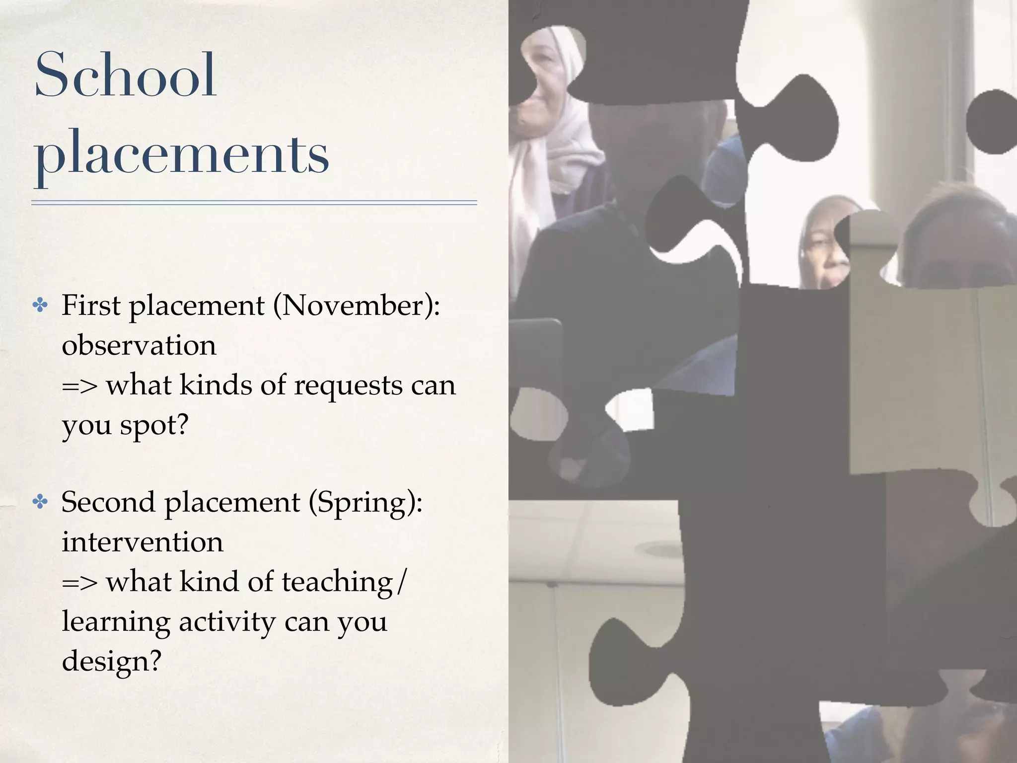 School
placements
✤ First placement (November):
observation 
=> what kinds of requests can
you spot?
✤ Second placement (Spring): 
intervention 
=> what kind of teaching/
learning activity can you
design?
 