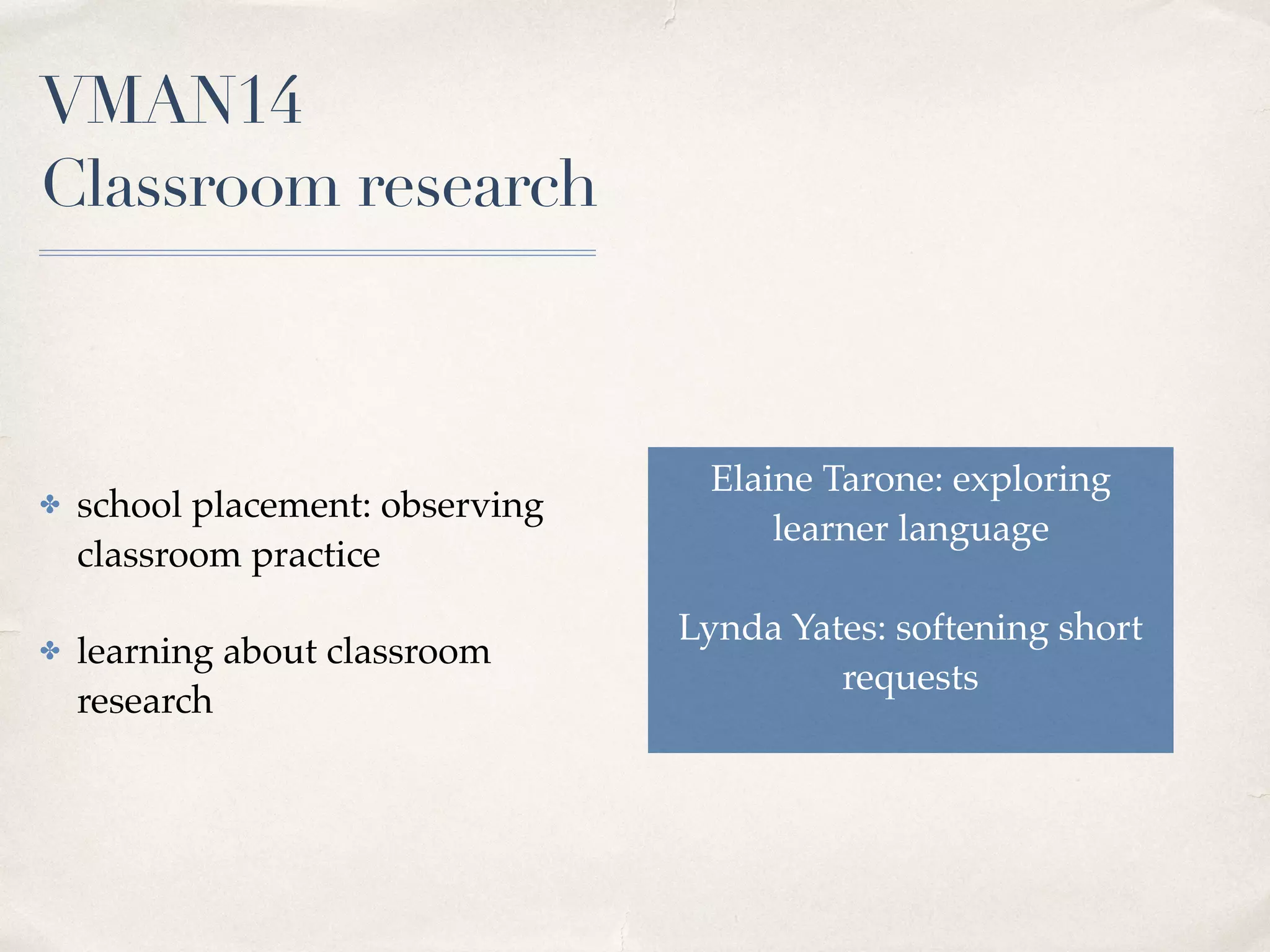 VMAN14  
Classroom research
✤ school placement: observing
classroom practice
✤ learning about classroom
research
Elaine Tarone: exploring
learner language 
Lynda Yates: softening short
requests
 