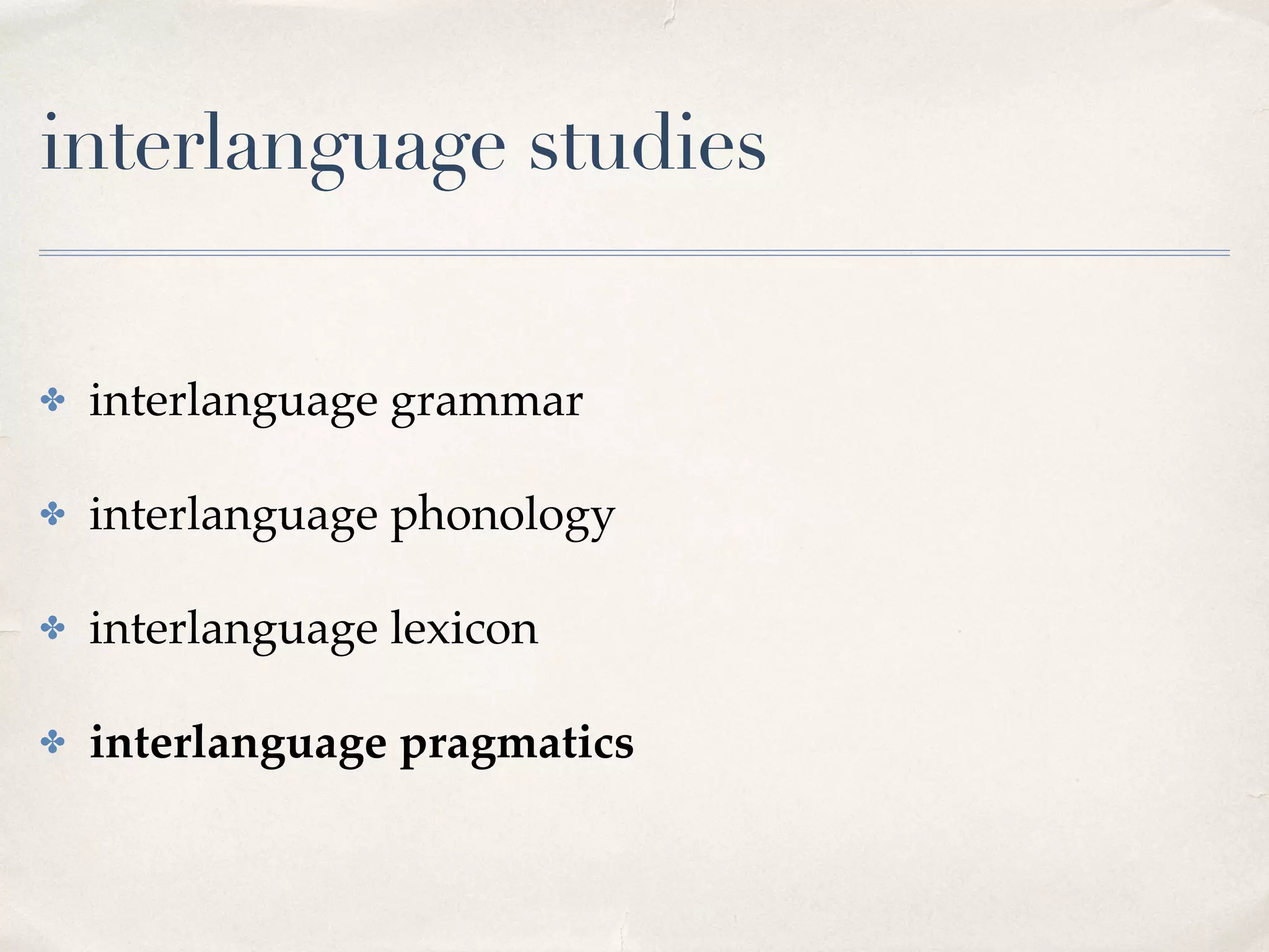 interlanguage studies
✤ interlanguage grammar
✤ interlanguage phonology
✤ interlanguage lexicon
✤ interlanguage pragmatics
 
