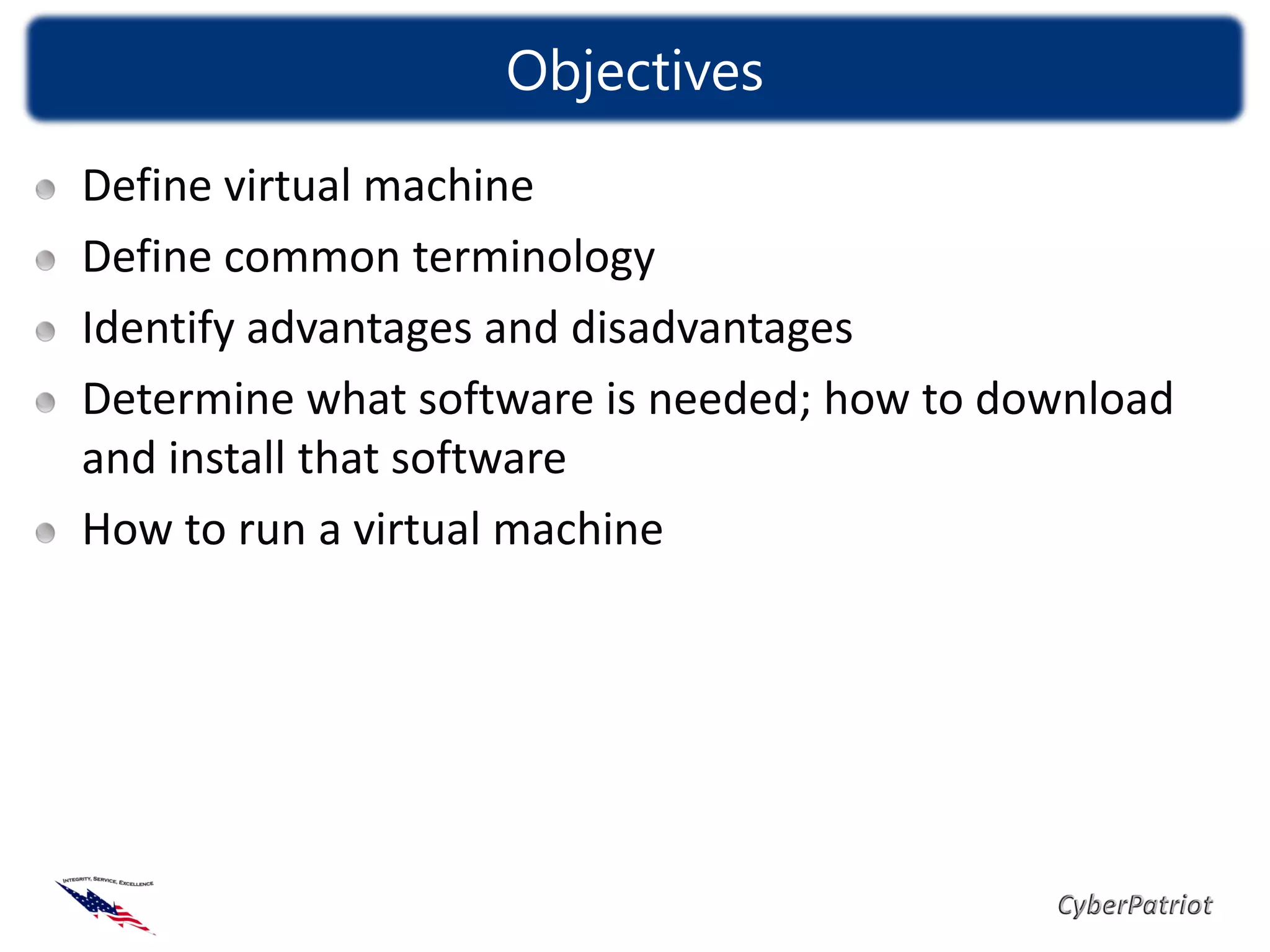 Objectives
Define virtual machine
Define common terminology
Identify advantages and disadvantages
Determine what software is needed; how to download
and install that software
How to run a virtual machine
 