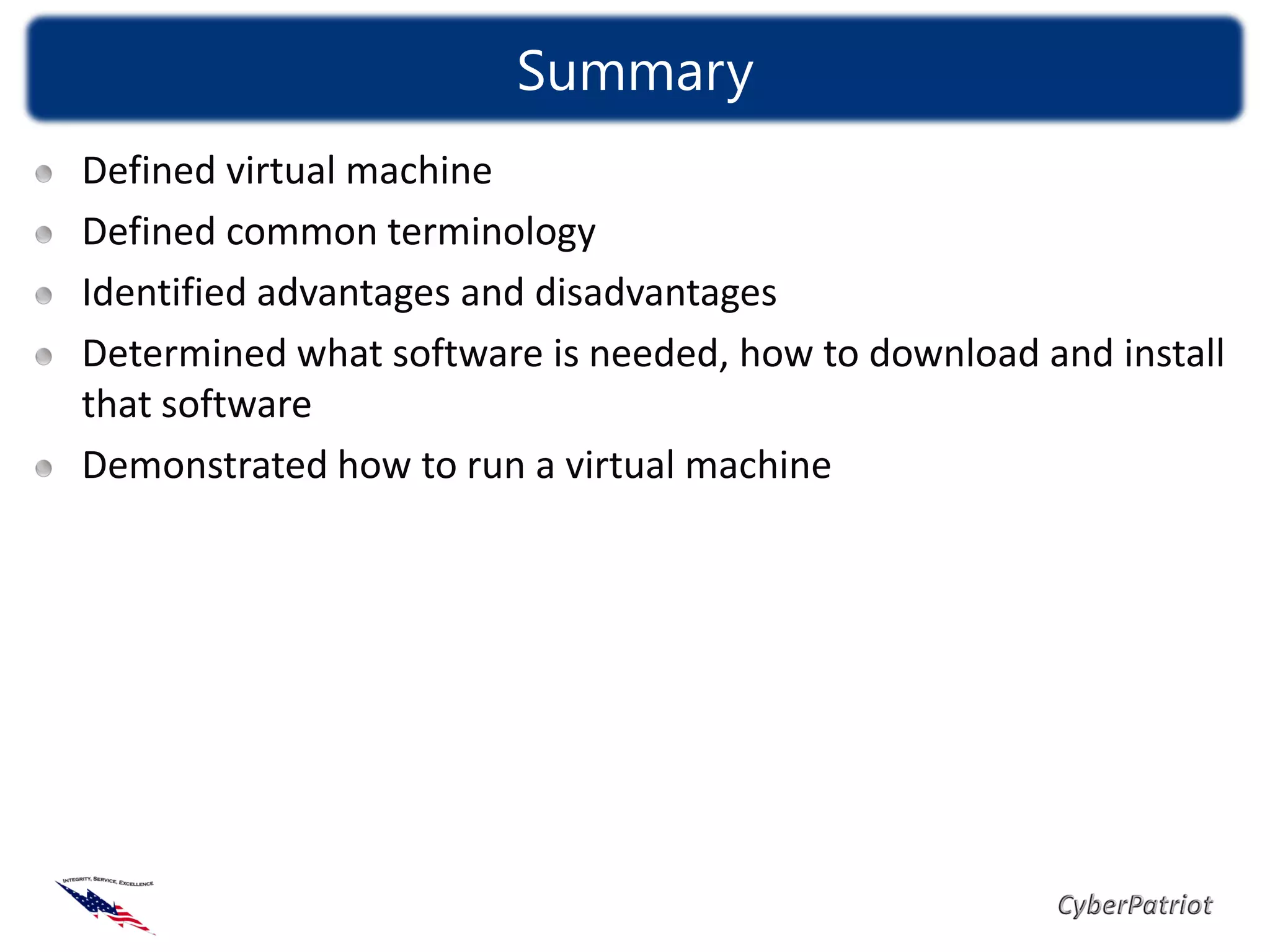 Summary
Defined virtual machine
Defined common terminology
Identified advantages and disadvantages
Determined what software is needed, how to download and install
that software
Demonstrated how to run a virtual machine
 