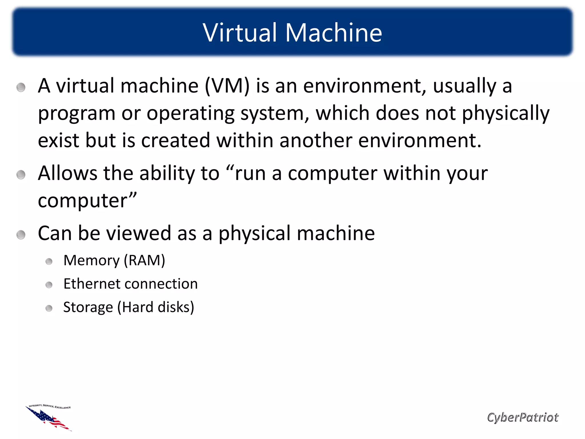 Virtual Machine
A virtual machine (VM) is an environment, usually a
program or operating system, which does not physically
exist but is created within another environment.
Allows the ability to “run a computer within your
computer”
Can be viewed as a physical machine
  Memory (RAM)
  Ethernet connection
  Storage (Hard disks)
 