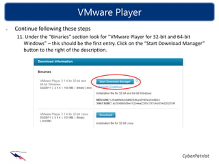 VMware Player
Continue following these steps
11. Under the “Binaries” section look for “VMware Player for 32-bit and 64-bit
   Windows” – this should be the first entry. Click on the “Start Download Manager”
   button to the right of the description.
 