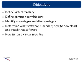Objectives
Define virtual machine
Define common terminology
Identify advantages and disadvantages
Determine what software is needed; how to download
and install that software
How to run a virtual machine
 