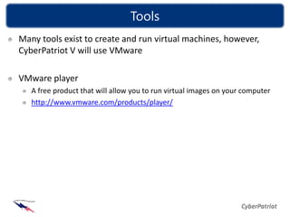 Tools
Many tools exist to create and run virtual machines, however,
CyberPatriot V will use VMware

VMware player
   A free product that will allow you to run virtual images on your computer
   http://www.vmware.com/products/player/
 