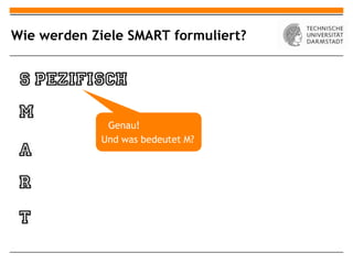 Wie werden Ziele SMART formuliert?




              Genau!
             Und was bedeutet M?
 