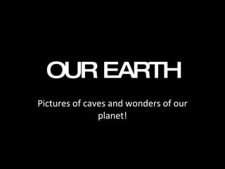 OUR EARTH Pictures of caves and wonders of our planet! 