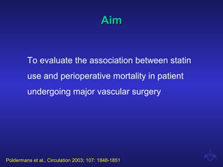 AimAim
To evaluate the association between statin
use and perioperative mortality in patient
undergoing major vascular surgery
Poldermans et al., Circulation 2003; 107: 1848-1851
 