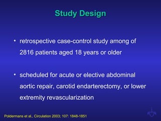 Study DesignStudy Design
• retrospective case-control study among of
2816 patients aged 18 years or older
• scheduled for acute or elective abdominal
aortic repair, carotid endarterectomy, or lower
extremity revascularization
Poldermans et al., Circulation 2003; 107: 1848-1851
 