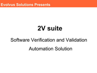 Evolvus Solutions Presents




                   2V suite
     Software Verification and Validation
              Automation Solution
 