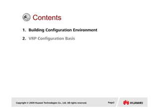 Contents
1. Building Configuration Environment
2. VRP Configuration Basis
Copyright © 2009 Huawei Technologies Co., Ltd. All rights reserved. Page2
 