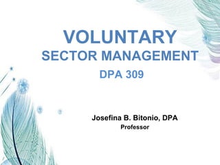 DPA 309
VOLUNTARY
SECTOR MANAGEMENT
Josefina B. Bitonio, DPA
Professor
 
