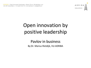Open innovation by
positive leadership
Pavlov in business
By Dr. Marius Rietdijk, VU-ADRIBA
 