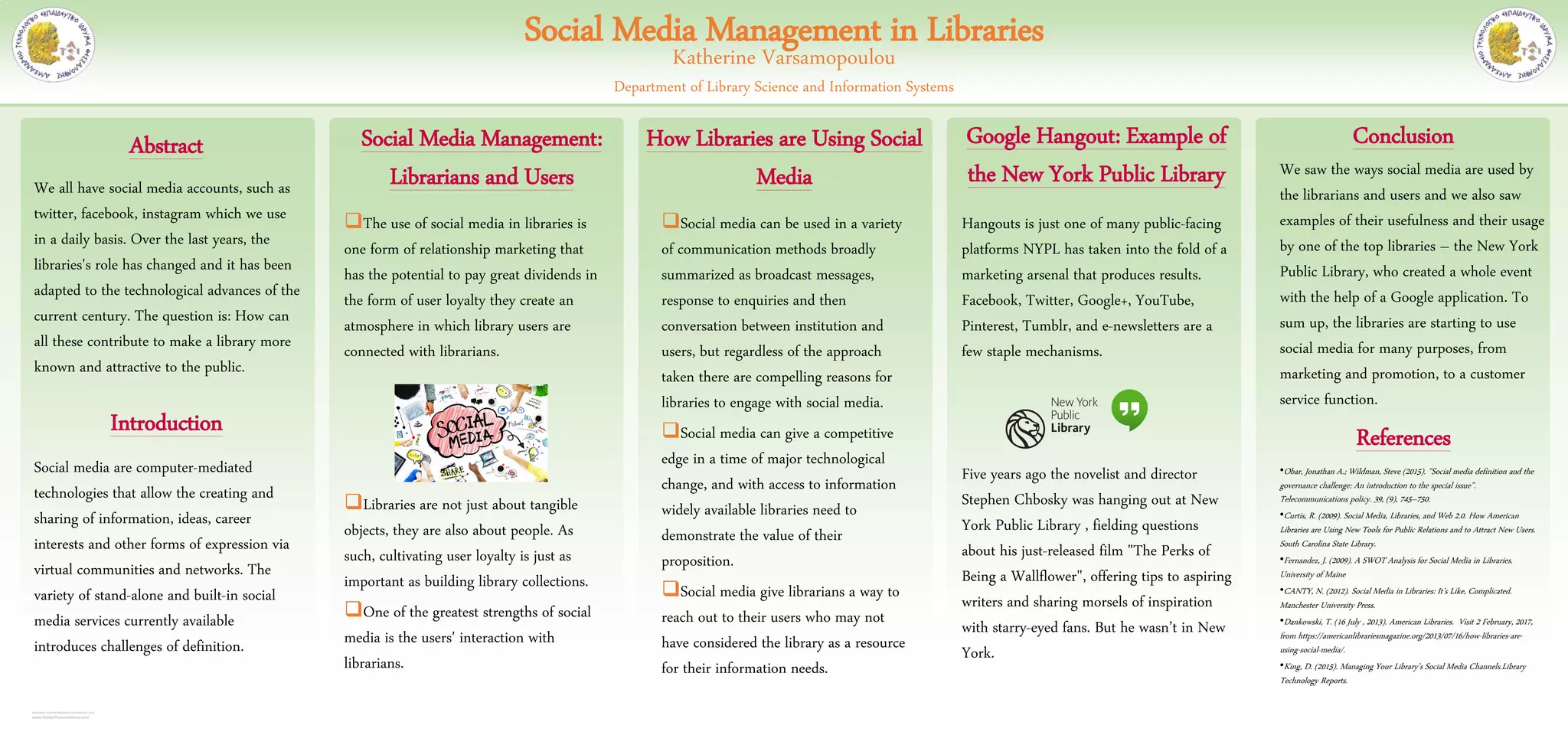 RESEARCH POSTER PRESENTATION DESIGN © 2015
www.PosterPresentations.com
Social media are computer-mediated
technologies that allow the creating and
sharing of information, ideas, career
interests and other forms of expression via
virtual communities and networks. The
variety of stand-alone and built-in social
media services currently available
introduces challenges of definition.
Abstract Social Media Management:
Librarians and UsersWe all have social media accounts, such as
twitter, facebook, instagram which we use
in a daily basis. Over the last years, the
libraries's role has changed and it has been
adapted to the technological advances of the
current century. The question is: How can
all these contribute to make a library more
known and attractive to the public.
Introduction
Social media can be used in a variety
of communication methods broadly
summarized as broadcast messages,
response to enquiries and then
conversation between institution and
users, but regardless of the approach
taken there are compelling reasons for
libraries to engage with social media.
Social media can give a competitive
edge in a time of major technological
change, and with access to information
widely available libraries need to
demonstrate the value of their
proposition.
Social media give librarians a way to
reach out to their users who may not
have considered the library as a resource
for their information needs.
How Libraries are Using Social
Media
Conclusion
We saw the ways social media are used by
the librarians and users and we also saw
examples of their usefulness and their usage
by one of the top libraries – the New York
Public Library, who created a whole event
with the help of a Google application. To
sum up, the libraries are starting to use
social media for many purposes, from
marketing and promotion, to a customer
service function.
References
•Obar, Jonathan A.; Wildman, Steve (2015). "Social media definition and the
governance challenge: An introduction to the special issue".
Telecommunications policy. 39, (9), 745–750.
•Curtis, R. (2009). Social Media, Libraries, and Web 2.0. How American
Libraries are Using New Tools for Public Relations and to Attract New Users.
South Carolina State Library.
•Fernandez, J. (2009). A SWOT Analysis for Social Media in Libraries.
University of Maine
•CANTY, N. (2012). Social Media in Libraries: It’s Like, Complicated.
Manchester University Press.
•Dankowski, T. (16 July , 2013). American Libraries. Visit 2 February, 2017,
from https://americanlibrariesmagazine.org/2013/07/16/how-libraries-are-
using-social-media/.
•King, D. (2015). Managing Your Library’s Social Media Channels.Library
Technology Reports.
The use of social media in libraries is
one form of relationship marketing that
has the potential to pay great dividends in
the form of user loyalty they create an
atmosphere in which library users are
connected with librarians.
Libraries are not just about tangible
objects, they are also about people. As
such, cultivating user loyalty is just as
important as building library collections.
One of the greatest strengths of social
media is the users' interaction with
librarians.
Hangouts is just one of many public-facing
platforms NYPL has taken into the fold of a
marketing arsenal that produces results.
Facebook, Twitter, Google+, YouTube,
Pinterest, Tumblr, and e-newsletters are a
few staple mechanisms.
Five years ago the novelist and director
Stephen Chbosky was hanging out at New
York Public Library , fielding questions
about his just-released film "The Perks of
Being a Wallflower", offering tips to aspiring
writers and sharing morsels of inspiration
with starry-eyed fans. But he wasn’t in New
York.
Google Hangout: Example of
the New York Public Library
Katherine Varsamopoulou
Department of Library Science and Information Systems
Social Media Management in Libraries