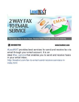 #LeadNXT provides best services for send and receive fax via 
email through your email account. It is an 
ideal #fax_service that enables you to send and receive faxes 
in your email inbox. 
http://leadnxt.com/fax-to-email-send-receive-services-in-india. 
html 
