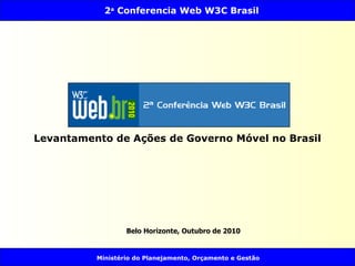 2a
Conferencia Web W3C Brasil
Ministério do Planejamento, Orçamento e Gestão
Belo Horizonte, Outubro de 2010
Levantamento de Ações de Governo Móvel no Brasil
 