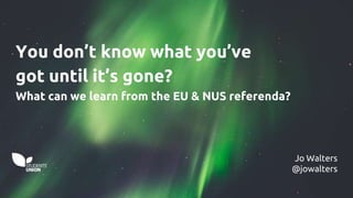 You don’t know what you’ve
got until it’s gone?
What can we learn from the EU & NUS referenda?
Jo Walters
@jowalters
 