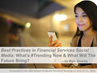 Best Practices in Financial Services Social
Media: What’s #Trending Now & What Will The
Future Bring? -- by Mark Zmarzly
Presented at the ABA Stonier Graduate School of Banking on June 10-11, 2014.
 