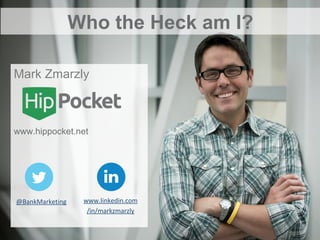 Mark Zmarzly
www.hippocket.net
@BankMarketing www.linkedin.com
/in/markzmarzly
Who the Heck am I?
 