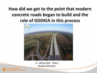 How did we get to the point that modern
concrete roads began to build and the
role of GDDKiA in this process
6 – 08.06.2016 Tallinn
Wacław Michalski
 