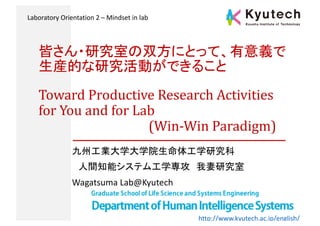 Toward	Productive	Research	Activities	
for	You	and	for	Lab	
(Win-Win	Paradigm)
Wagatsuma Lab@Kyutech
http://www.kyutech.ac.jp/english/
Laboratory Orientation 2 – Mindset in lab
 