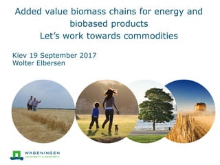 Added value biomass chains for energy and
biobased products
Let’s work towards commodities
Kiev 19 September 2017
Wolter Elbersen
 