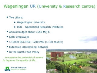 Wageningen UR (University & Research centre)
…to explore the potential of nature
to improve the quality of life…
 Two pil...