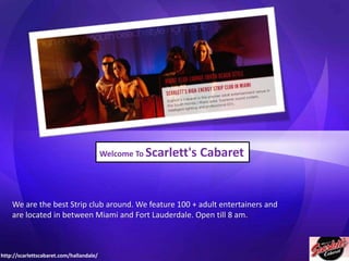 Welcome To Scarlett's

Cabaret

We are the best Strip club around. We feature 100 + adult entertainers and
are located in between Miami and Fort Lauderdale. Open till 8 am.

http://scarlettscabaret.com/hallandale/

 