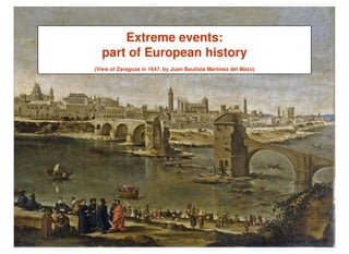 Extreme events:
  part of European history
(View of Zaragoza in 1647, by Juan Bautista Martínez del Mazo)
 
