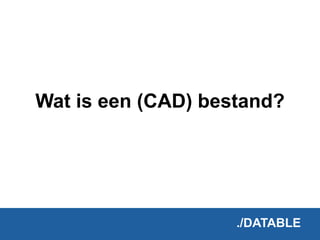 ./DATABLE
Wat is een (CAD) bestand?
 