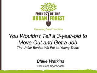 You Wouldn’t Tell a 3-year-old to 
Move Out and Get a Job 
The Unfair Burden We Put on Young Trees 
Blake Watkins 
Tree Care Coordinator 
 