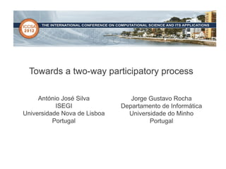 Towards a two-way participatory process

     António José Silva          Jorge Gustavo Rocha
           ISEGI              Departamento de Informática
Universidade Nova de Lisboa     Universidade do Minho
          Portugal                     Portugal
 