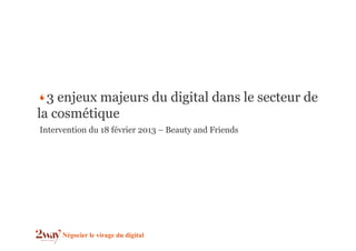3 enjeux majeurs du digital dans le secteur de
la cosmétique
Intervention du 18 février 2013 – Beauty and Friends




     Négocier le virage du digital
 