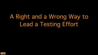 A Right and a Wrong Way to
Lead a Testing Effort
 