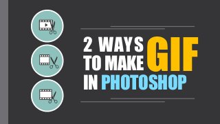 2 WAYS 
TO MAKE 
IN PHOTOSHOP 
GIF 
 