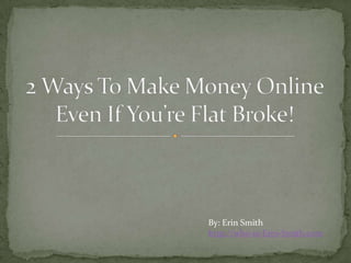 2 Ways To Make Money Online Even If You’re Flat Broke! By: Erin Smith http://who-is-Erin-Smith.com 