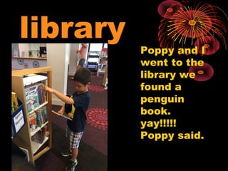 library
Poppy and I
went to the
library we
found a
penguin
book.
yay!!!!!
Poppy said.
 