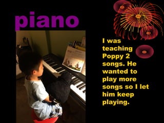 piano
I was
teaching
Poppy 2
songs. He
wanted to
play more
songs so I let
him keep
playing.
 