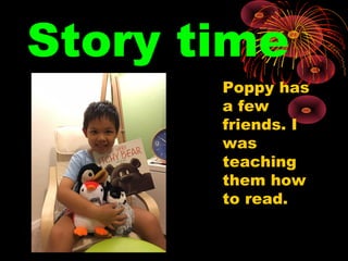 Story time
Poppy has
a few
friends. I
was
teaching
them how
to read.
 