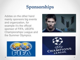 Sponsorships
Adidas on the other hand
mainly sponsors big events
and organization, for
example it’s the official
sponsor of FIFA, UEDFA
Championships League and
the Summer Olympics.
 